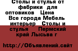 Столы и стулья от фабрики, для оптовиков › Цена ­ 180 - Все города Мебель, интерьер » Столы и стулья   . Пермский край,Лысьва г.